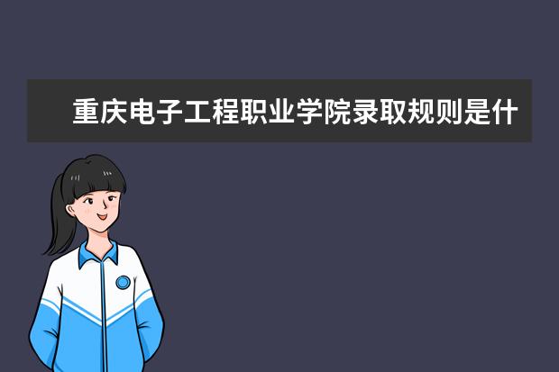 重庆电子工程职业学院录取规则是什么 重庆电子工程职业学院就业怎么样