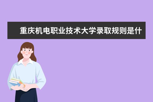 重庆机电职业技术大学录取规则是什么 重庆机电职业技术大学就业怎么样