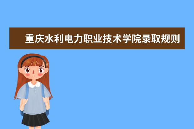 重庆水利电力职业技术学院录取规则是什么 重庆水利电力职业技术学院就业怎么样