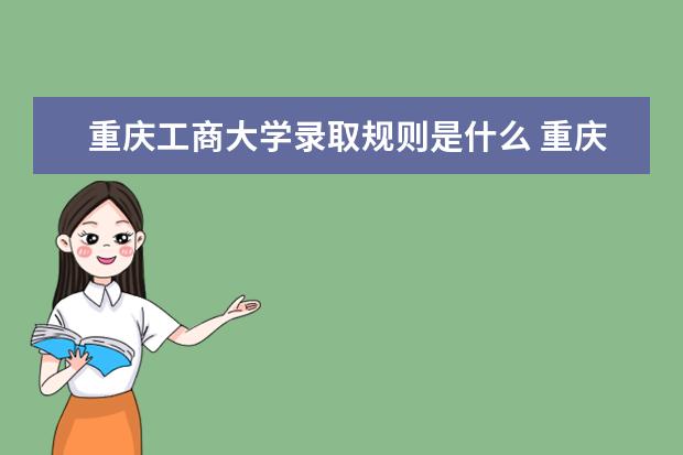 重庆工商大学录取规则是什么 重庆工商大学就业怎么样