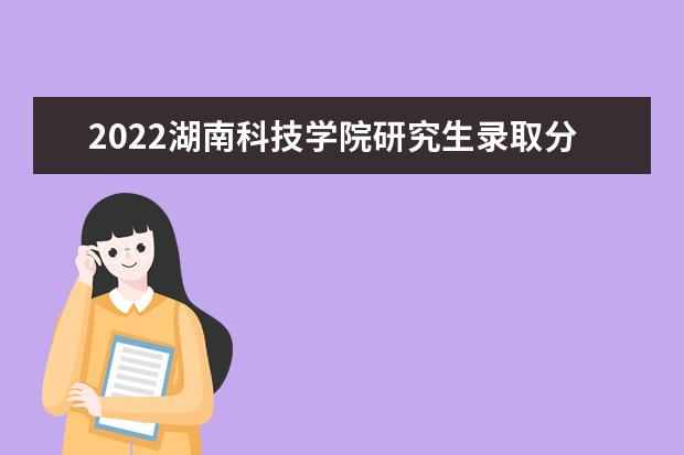 2022湖南科技学院研究生录取分数线是多少 往年考研分数线参考