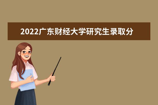2022广东财经大学研究生录取分数线是多少 往年考研分数线参考