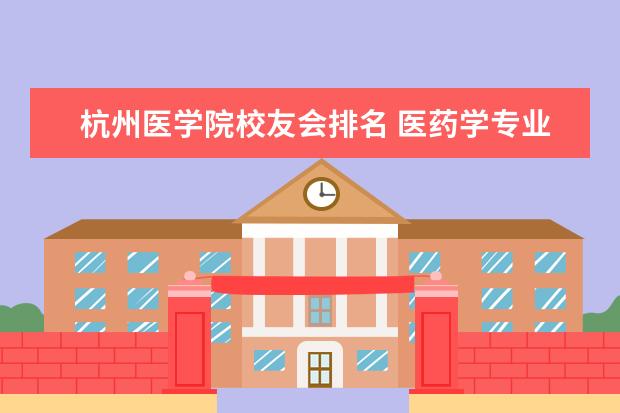 杭州医学院校友会排名 医药学专业大学排名
