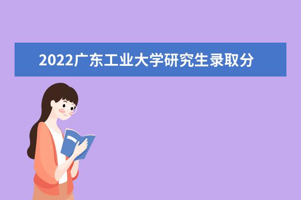 2022广东工业大学研究生录取分数线是多少 往年考研分数线参考