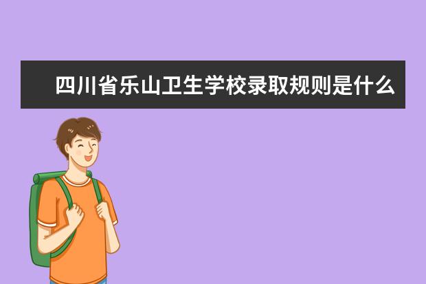 四川省乐山卫生学校录取规则是什么 四川省乐山卫生学校就业怎么样
