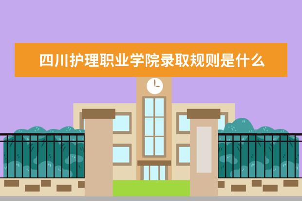 四川护理职业学院录取规则是什么 四川护理职业学院就业怎么样