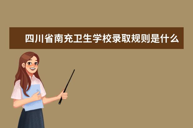 四川省南充卫生学校录取规则是什么 四川省南充卫生学校就业怎么样