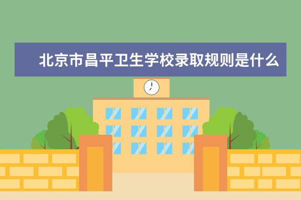 北京市昌平卫生学校录取规则是什么 北京市昌平卫生学校就业怎么样