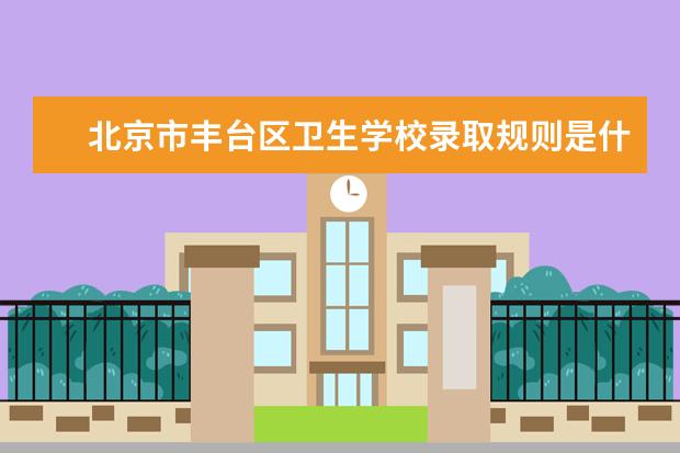 北京市丰台区卫生学校录取规则是什么 北京市丰台区卫生学校就业怎么样