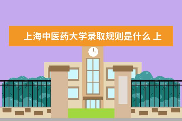 上海中医药大学录取规则是什么 上海中医药大学就业怎么样