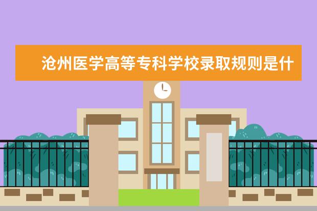沧州医学高等专科学校录取规则是什么 沧州医学高等专科学校就业怎么样