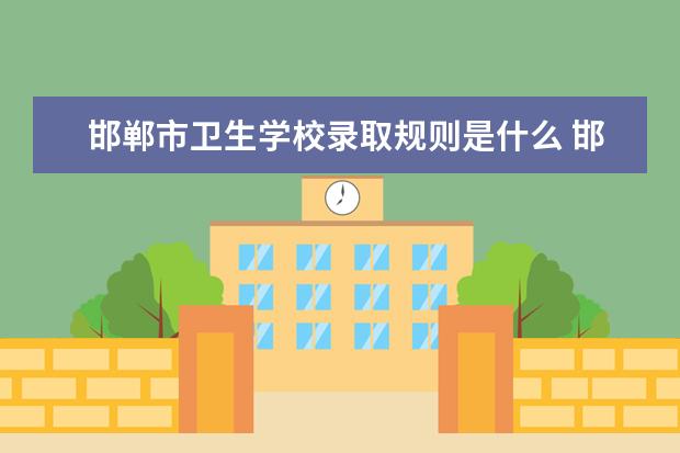 邯郸市卫生学校录取规则是什么 邯郸市卫生学校就业怎么样