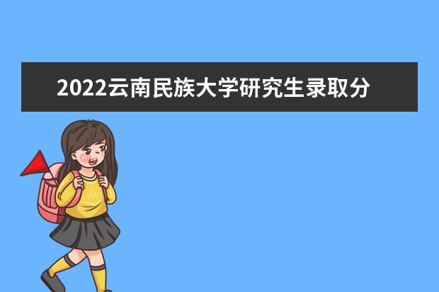 2022云南民族大学研究生录取分数线是多少 往年考研分数线参考