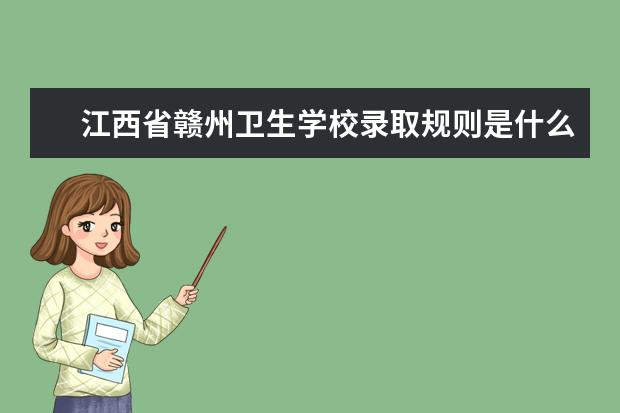 江西省赣州卫生学校录取规则是什么 江西省赣州卫生学校就业怎么样