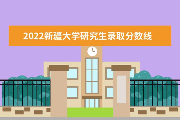 2022新疆大学研究生录取分数线是多少 往年考研分数线参考