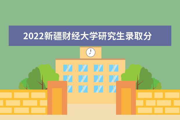 2022新疆财经大学研究生录取分数线是多少 往年考研分数线参考
