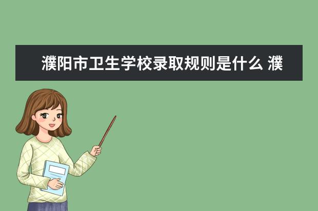 濮阳市卫生学校录取规则是什么 濮阳市卫生学校就业怎么样
