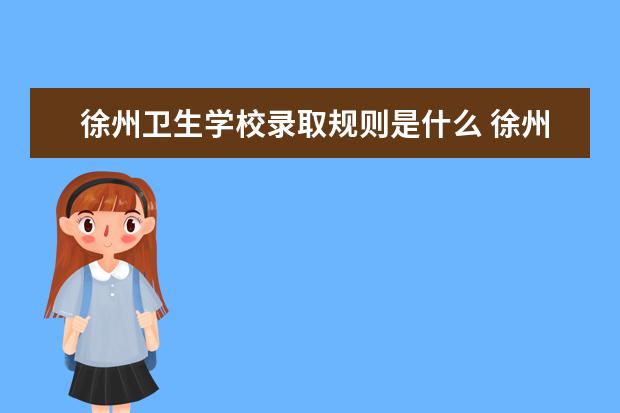 徐州卫生学校录取规则是什么 徐州卫生学校就业怎么样