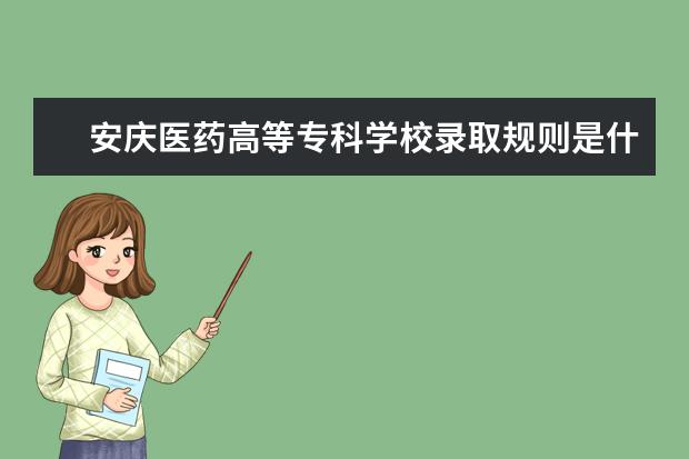 安庆医药高等专科学校录取规则是什么 安庆医药高等专科学校就业怎么样