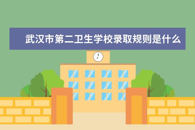 武汉市第二卫生学校录取规则是什么 武汉市第二卫生学校就业怎么样