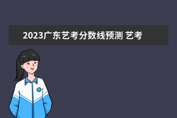 2023广东艺考分数线预测 艺考分数是怎么算的