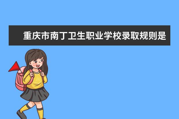重庆市南丁卫生职业学校录取规则是什么 重庆市南丁卫生职业学校就业怎么样