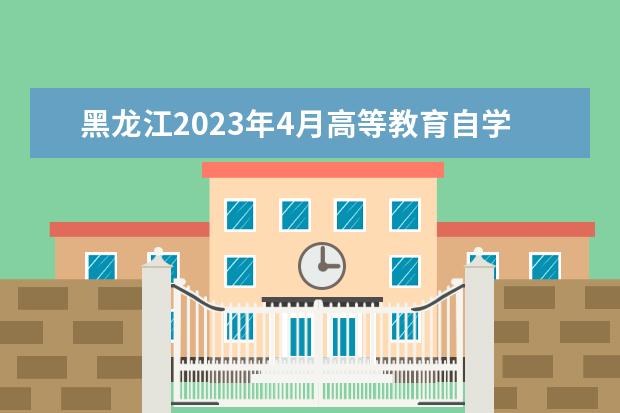 黑龙江2023年4月高等教育自学考试 开考计划、考试大纲和教材目录的通知