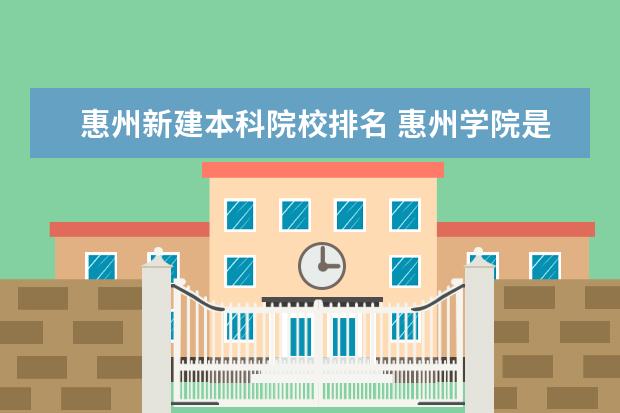 惠州新建本科院校排名 惠州学院是属于本科院校吗?