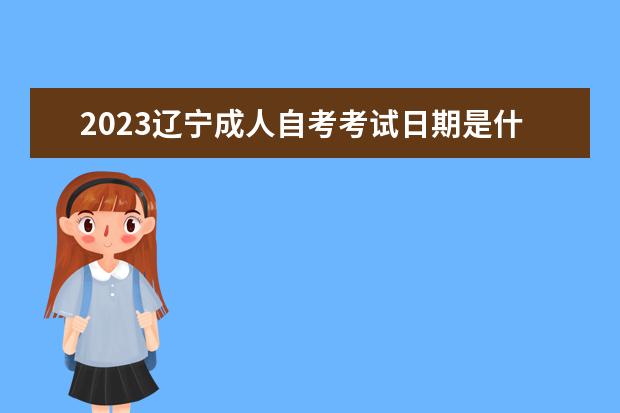 2023辽宁成人自考考试日期是什么时候 考哪些学科