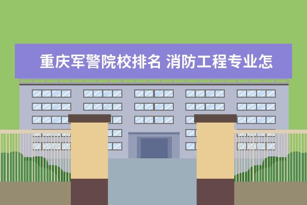 重庆军警院校排名 消防工程专业怎么样 好不好