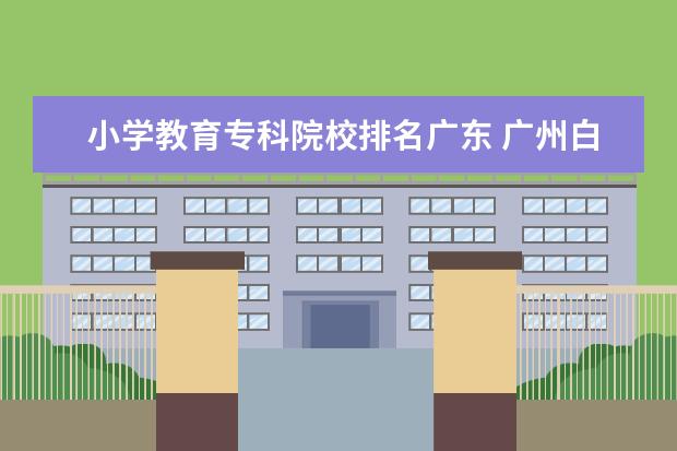 小学教育专科院校排名广东 广州白云区的所有大学与专科院校
