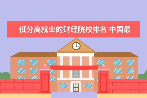 低分高就业的财经院校排名 中国最好的10所财经大学,可分为几个梯度?