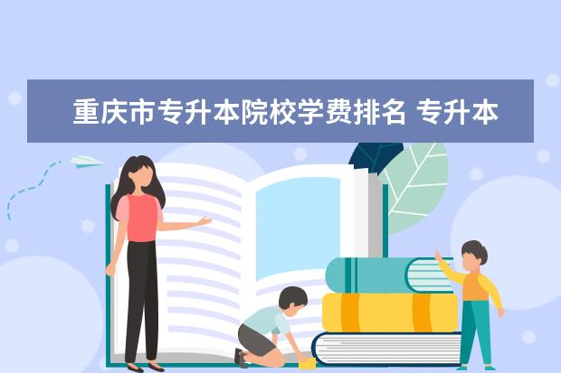 重庆市专升本院校学费排名 专升本学费一般多少