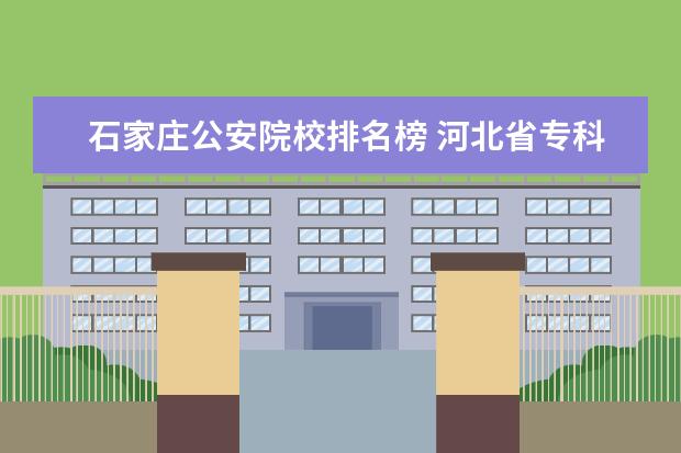 石家庄公安院校排名榜 河北省专科院校排行榜2022