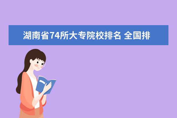 湖南省74所大专院校排名 全国排名前十位的大专学校求大神帮助