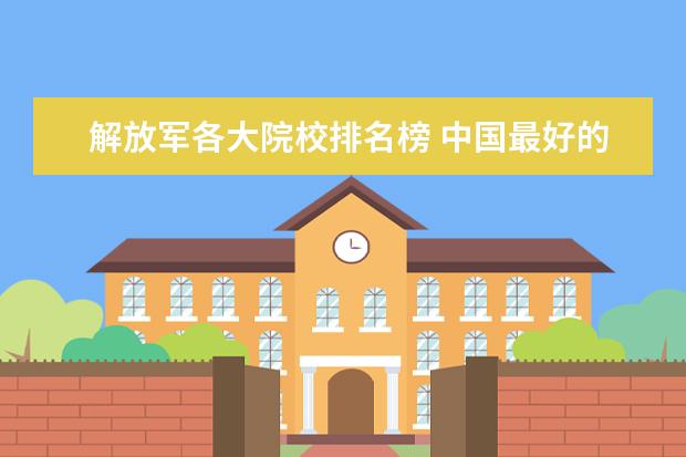 解放军各大院校排名榜 中国最好的军校排名是怎么样的?