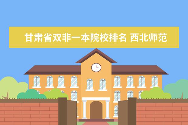 甘肃省双非一本院校排名 西北师范大学怎么样