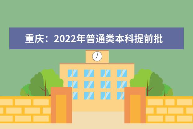 重庆：2022年普通类本科提前批A段征集志愿15日11:00截止