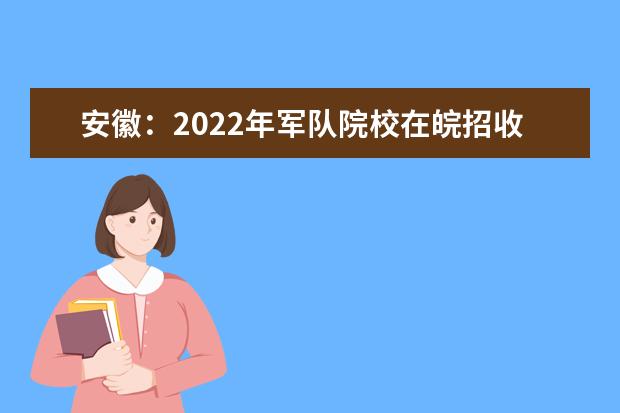 安徽：2022年军队院校在皖招收普通高中毕业生面试体检公告