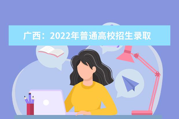 广西：2022年普通高校招生录取日程表
