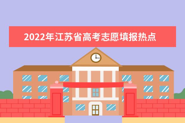 2022年江苏省高考志愿填报热点问题汇总