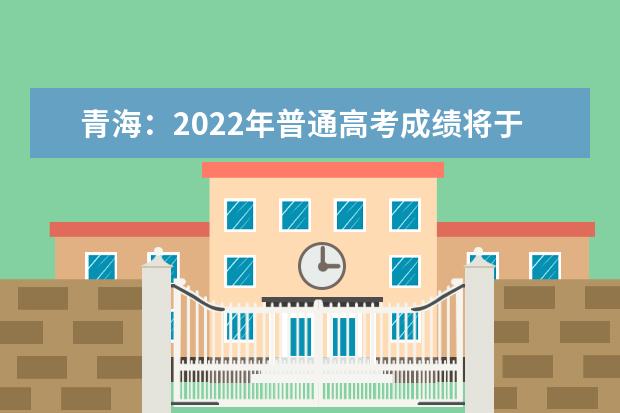 青海：2022年普通高考成绩将于6月24日公布