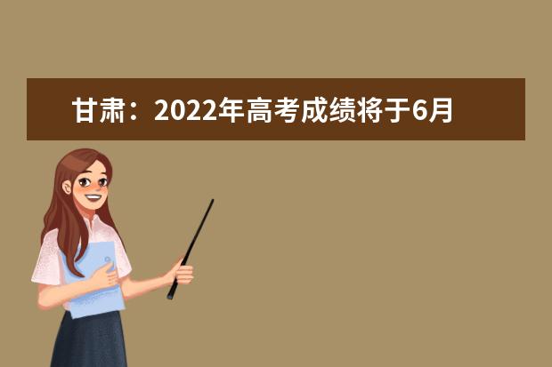 甘肃：2022年高考成绩将于6月23日14时公布