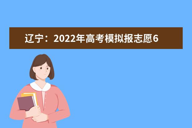 辽宁：2022年高考模拟报志愿6月19日开始，正式填报时间截止到6月30日