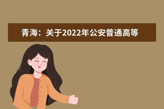青海：关于2022年公安普通高等院校在青招生工作有关事宜的通知
