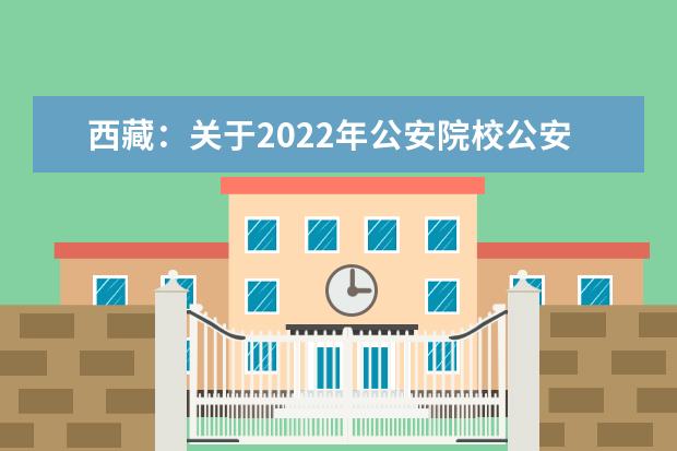 西藏：关于2022年公安院校公安专业西藏高中班（校）招生有关事宜的公告