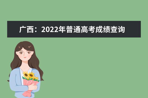 广西：2022年普通高考成绩查询、成绩复核及志愿填报期间咨询电话