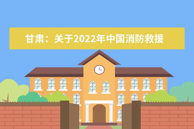 甘肃：关于2022年中国消防救援学院招收青年学生政治考核体检心理测试面试工作的公告