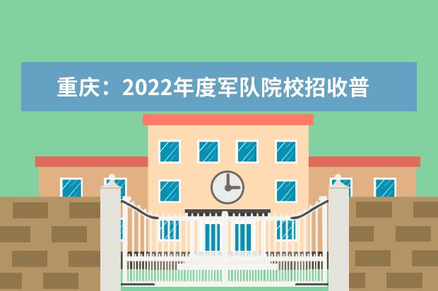 重庆：2022年度军队院校招收普通高中毕业生面试和体格检查工作安排