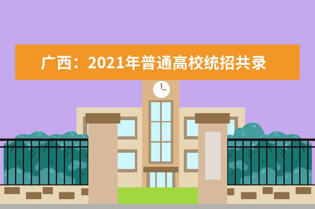 广西：2021年普通高校统招共录取统考考生31.7万人